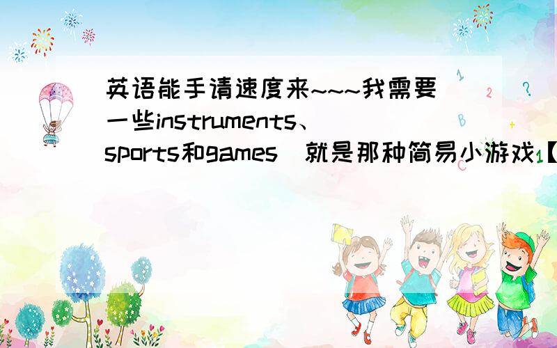 英语能手请速度来~~~我需要一些instruments、sports和games（就是那种简易小游戏【如play chess下棋  play cards打牌】） 要英语的!3Q!~~~