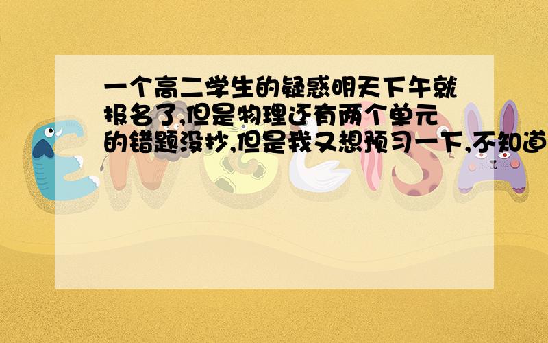 一个高二学生的疑惑明天下午就报名了,但是物理还有两个单元的错题没抄,但是我又想预习一下,不知道怎么权衡……