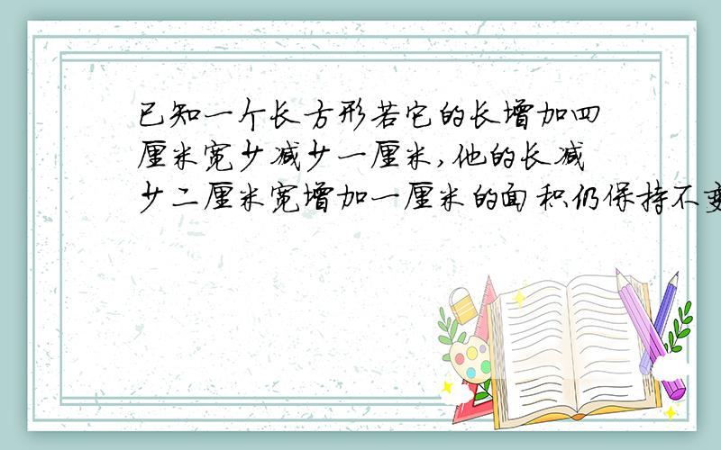 已知一个长方形若它的长增加四厘米宽少减少一厘米,他的长减少二厘米宽增加一厘米的面积仍保持不变,求这个长方形的面积.