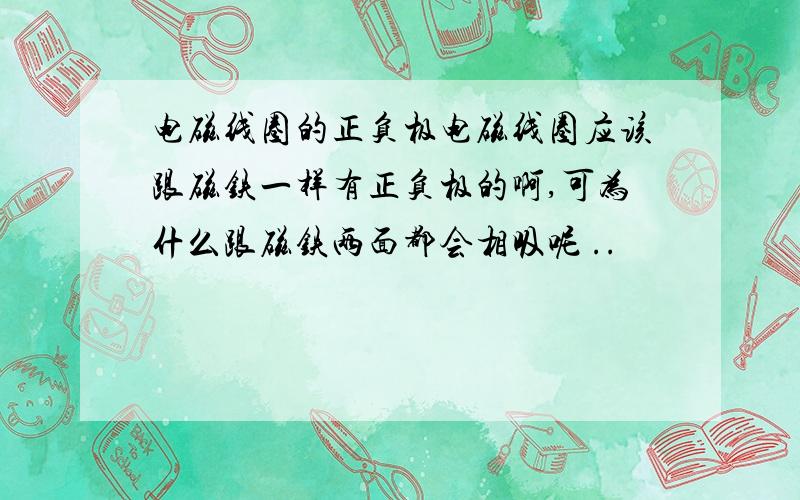 电磁线圈的正负极电磁线圈应该跟磁铁一样有正负极的啊,可为什么跟磁铁两面都会相吸呢 ..