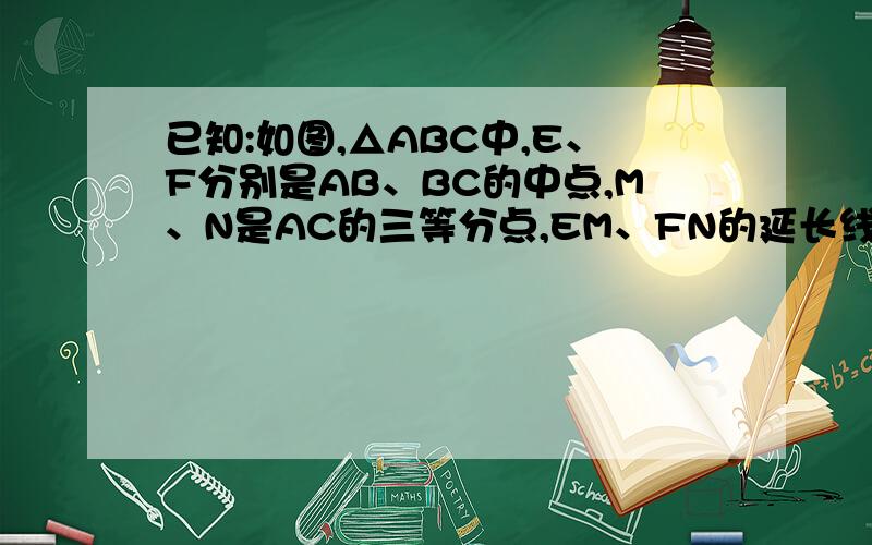 已知:如图,△ABC中,E、F分别是AB、BC的中点,M、N是AC的三等分点,EM、FN的延长线相