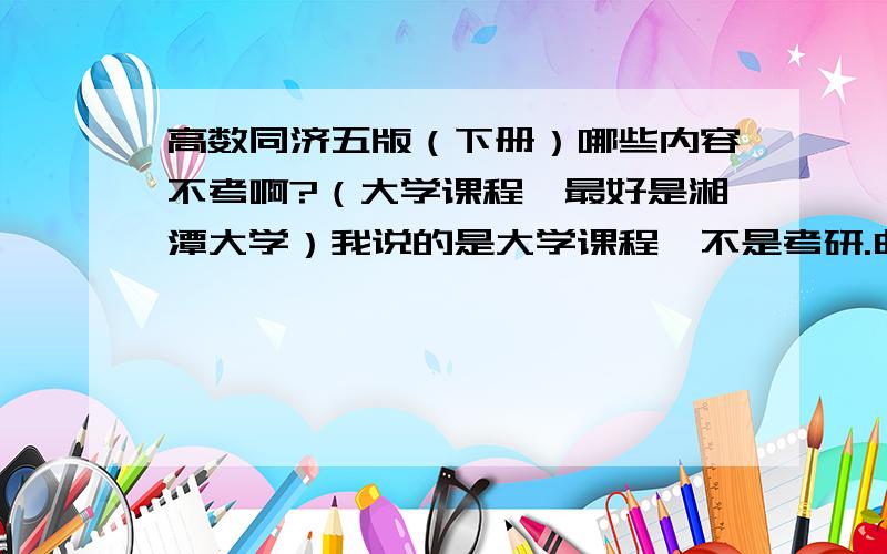 高数同济五版（下册）哪些内容不考啊?（大学课程,最好是湘潭大学）我说的是大学课程,不是考研.曲线曲面积分和级数两章中都考吗?傅里叶级数考不考?第八章方向导数和梯度考不考?