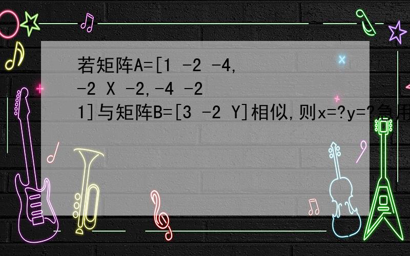 若矩阵A=[1 -2 -4,-2 X -2,-4 -2 1]与矩阵B=[3 -2 Y]相似,则x=?y=?急用