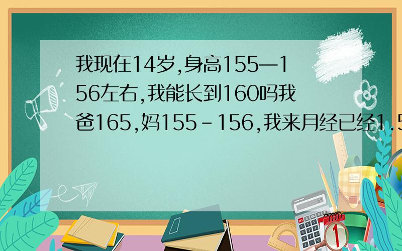 我现在14岁,身高155—156左右,我能长到160吗我爸165,妈155-156,我来月经已经1.5年,最近一年只长2厘米,我可以长到1.6米吗