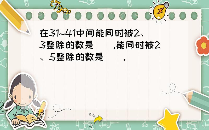 在31~41中间能同时被2、3整除的数是(),能同时被2、5整除的数是().