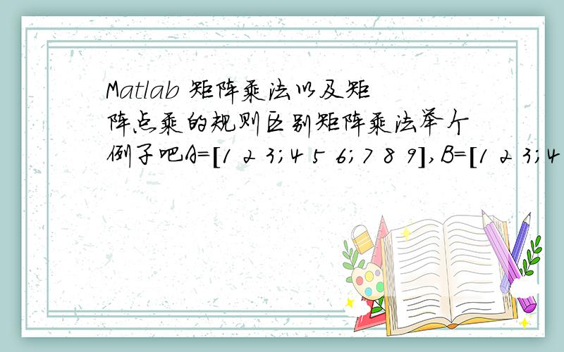 Matlab 矩阵乘法以及矩阵点乘的规则区别矩阵乘法举个例子吧A=[1 2 3;4 5 6;7 8 9],B=[1 2 3;4 5 6;7 8 9].计算A×B.