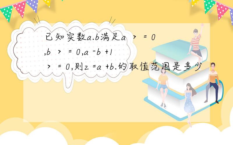 已知实数a.b满足a ＞＝0,b ＞＝0,a -b +1＞＝0,则z =a +b.的取值范围是多少