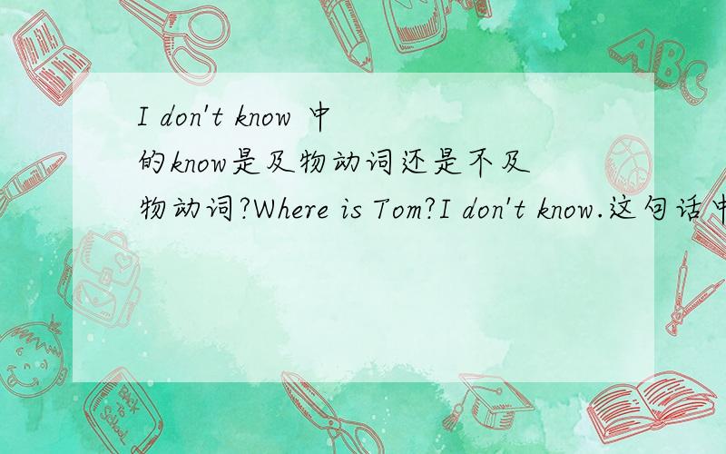 I don't know 中的know是及物动词还是不及物动词?Where is Tom?I don't know.这句话中know是及物动词还是不及物动词?