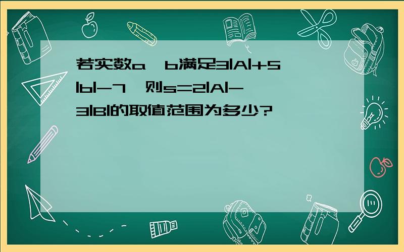 若实数a,b满足3|A|+5|b|-7,则s=2|A|-3|B|的取值范围为多少?