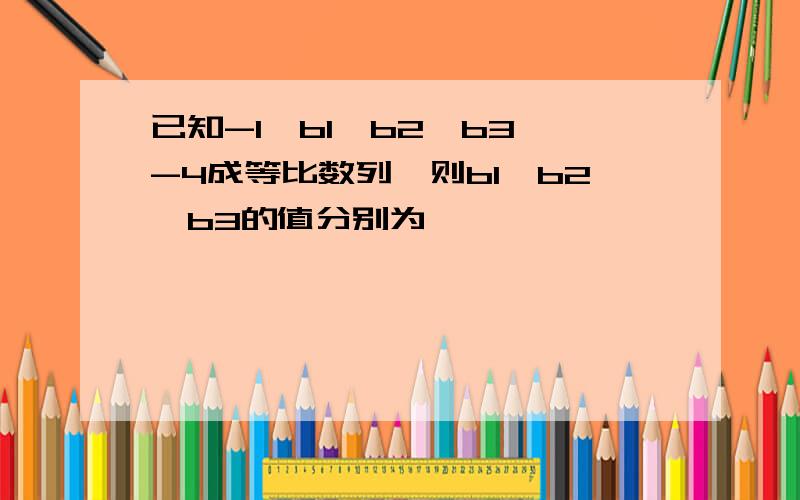 已知-1,b1,b2,b3,-4成等比数列,则b1,b2,b3的值分别为