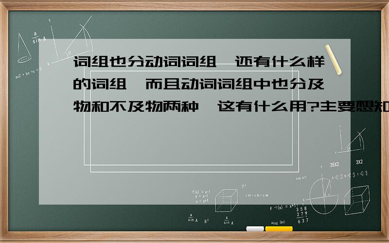 词组也分动词词组,还有什么样的词组,而且动词词组中也分及物和不及物两种,这有什么用?主要想知道作用有那些,平常阅读时和口语对话时应注意什么?