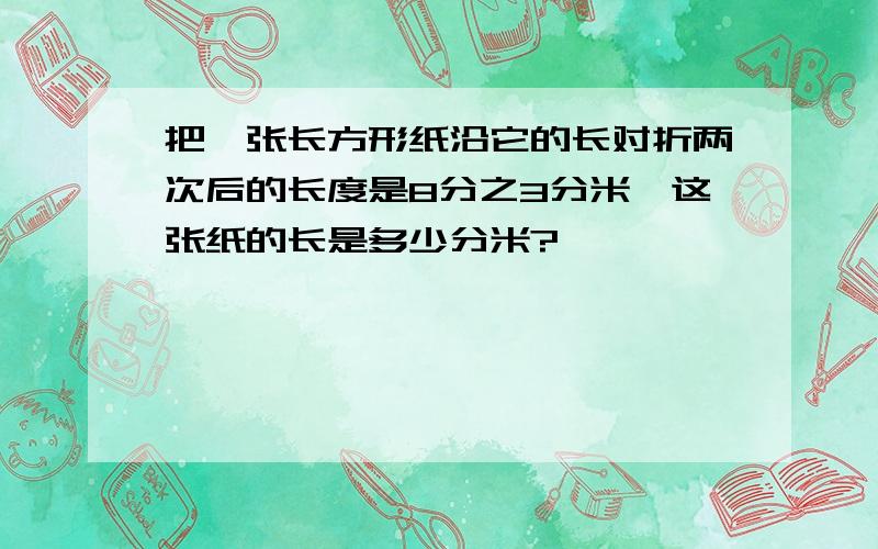 把一张长方形纸沿它的长对折两次后的长度是8分之3分米,这张纸的长是多少分米?