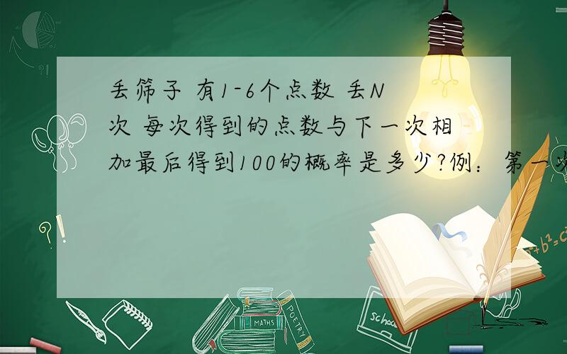 丢筛子 有1-6个点数 丢N次 每次得到的点数与下一次相加最后得到100的概率是多少?例：第一次丢出6 第2次丢出5 总数就是11 然后继续丢 这样算最后能出现100的概率我也认为是楼下说的1/6，我