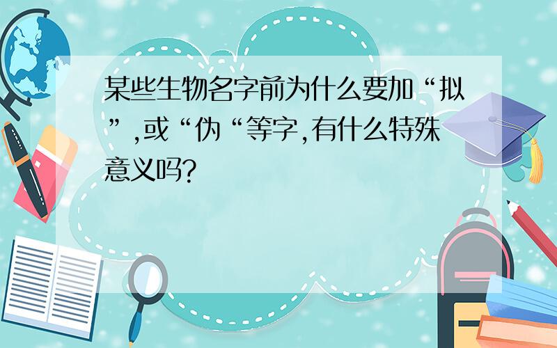 某些生物名字前为什么要加“拟”,或“伪“等字,有什么特殊意义吗?