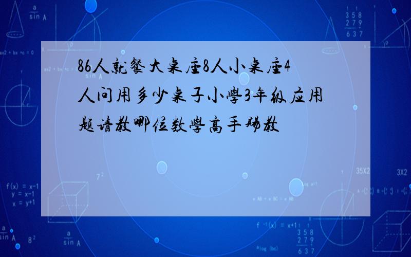 86人就餐大桌座8人小桌座4人问用多少桌子小学3年级应用题请教哪位数学高手赐教