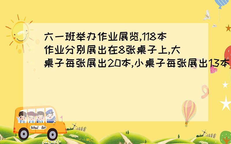 六一班举办作业展览,118本作业分别展出在8张桌子上,大桌子每张展出20本,小桌子每张展出13本问大小桌子各有多少张?