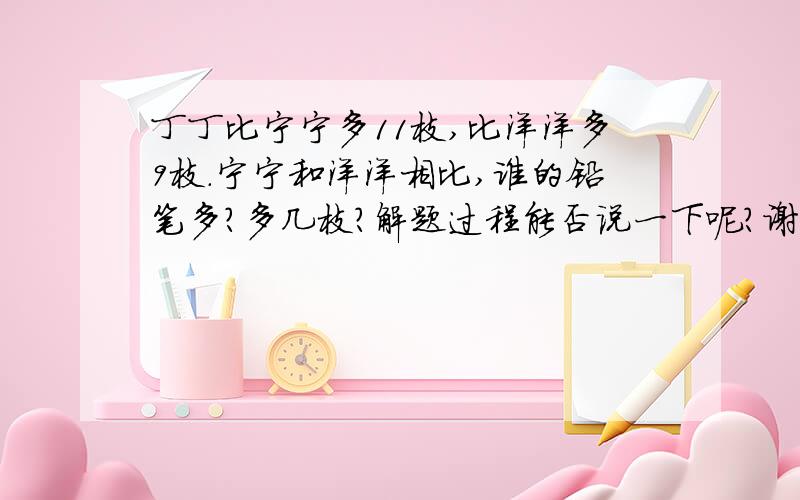 丁丁比宁宁多11枝,比洋洋多9枝.宁宁和洋洋相比,谁的铅笔多?多几枝?解题过程能否说一下呢?谢谢各位了!