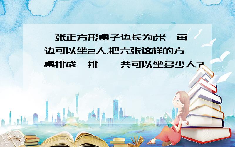 一张正方形桌子边长为1米,每边可以坐2人.把六张这样的方桌排成一排,一共可以坐多少人?