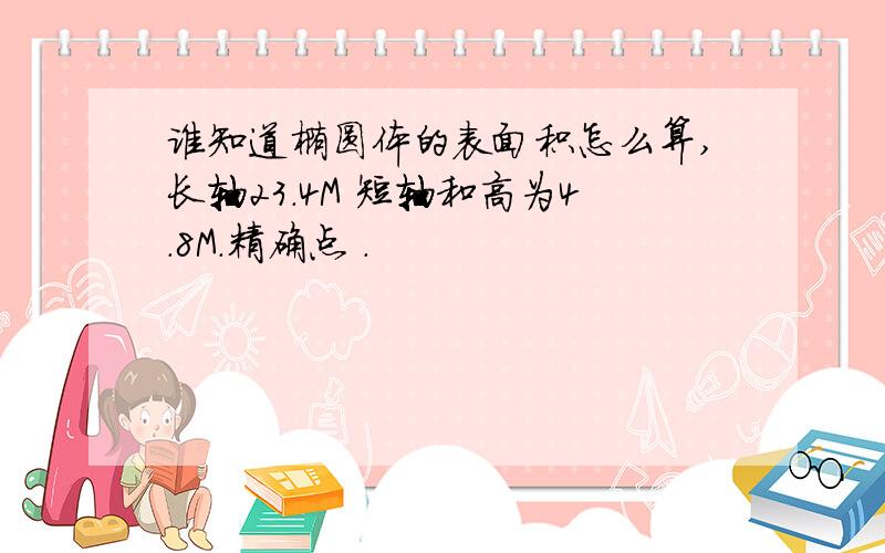 谁知道椭圆体的表面积怎么算,长轴23.4M 短轴和高为4.8M.精确点 .