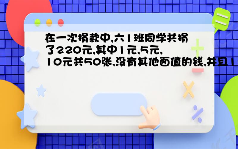 在一次捐款中,六1班同学共捐了220元,其中1元,5元,10元共50张,没有其他面值的钱,并且1元和5元的张数相等,那么,1元,5元和10元各有多少张?