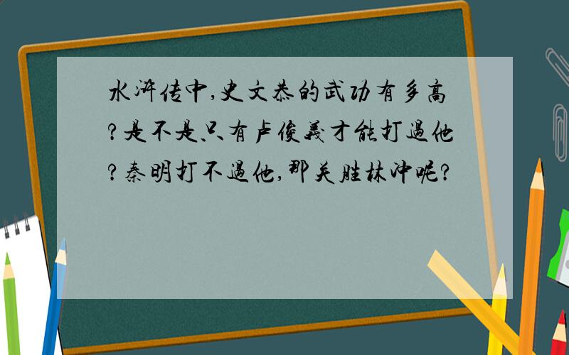 水浒传中,史文恭的武功有多高?是不是只有卢俊义才能打过他?秦明打不过他,那关胜林冲呢?