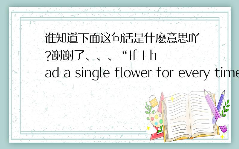 谁知道下面这句话是什麽意思吖?谢谢了、、、“If I had a single flower for every time I think about you,I could walk forever in my garden.”