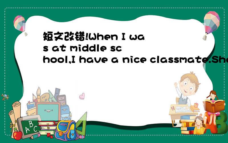 短文改错!When I was at middle school,I have a nice classmate.She was very pretty,that was the first foreigner I had ever met.She was good in speaking three languager,although he was born in China.It was interested that her father was a Frenchman