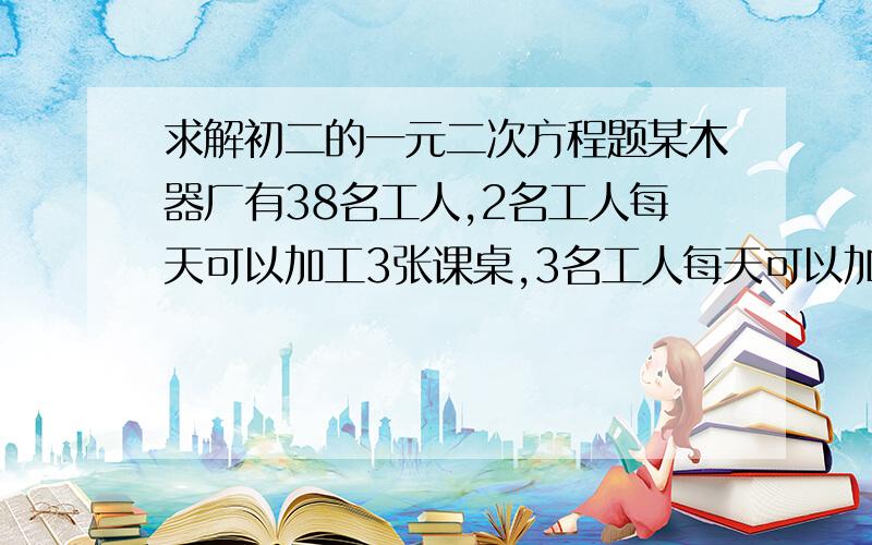 求解初二的一元二次方程题某木器厂有38名工人,2名工人每天可以加工3张课桌,3名工人每天可以加工10把椅子,如何调配工人才能使每天生产的桌椅配套?（1张课桌配2把椅子）