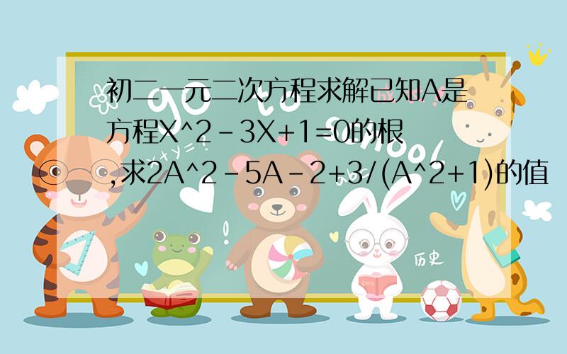 初二一元二次方程求解已知A是方程X^2-3X+1=0的根,求2A^2-5A-2+3/(A^2+1)的值