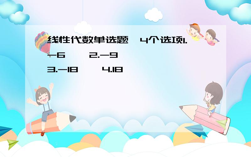 线性代数单选题,4个选项1.-6    2.-9    3.-18    4.18