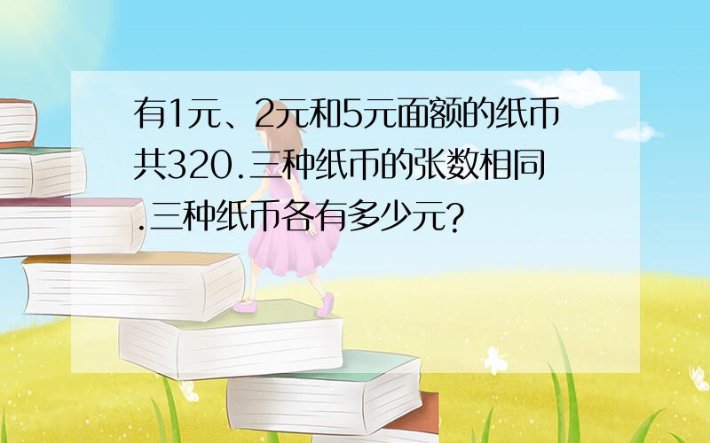 有1元、2元和5元面额的纸币共320.三种纸币的张数相同.三种纸币各有多少元?