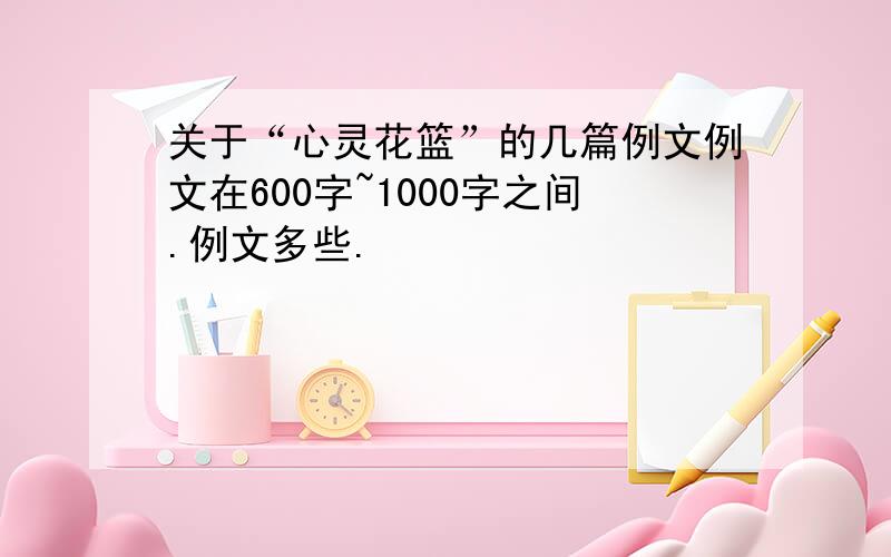 关于“心灵花篮”的几篇例文例文在600字~1000字之间.例文多些.