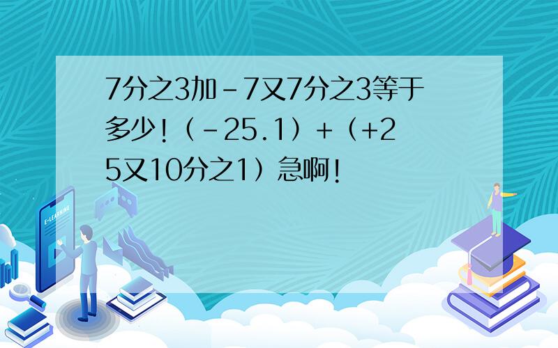 7分之3加-7又7分之3等于多少!（-25.1）+（+25又10分之1）急啊!