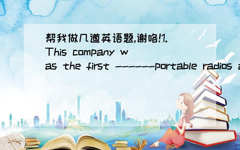 帮我做几道英语题,谢咯!1.This company was the first ------portable radios as well as cassette tape recorders in the world.A.producing B.to produce C.having produced D.produced2.You were silly not ----your car.A.to look B.to have look C.locki