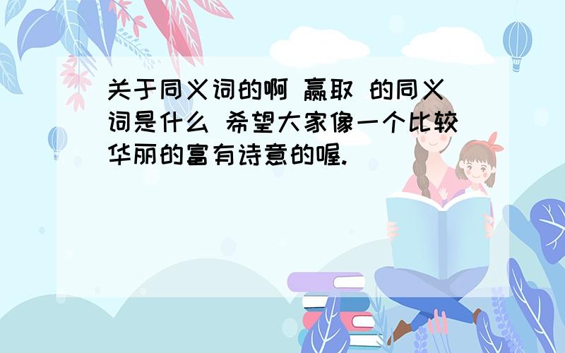 关于同义词的啊 赢取 的同义词是什么 希望大家像一个比较华丽的富有诗意的喔.