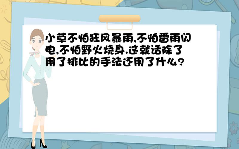 小草不怕狂风暴雨,不怕雷雨闪电,不怕野火烧身.这就话除了用了排比的手法还用了什么?
