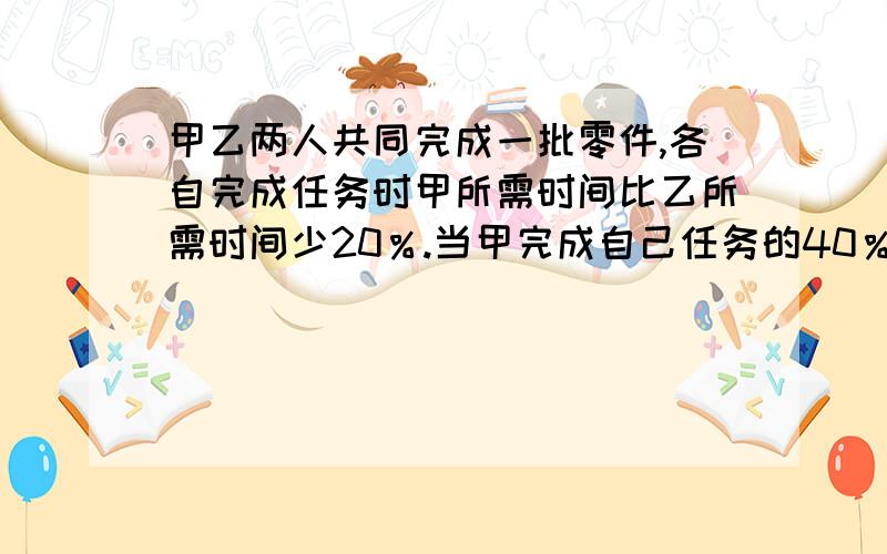 甲乙两人共同完成一批零件,各自完成任务时甲所需时间比乙所需时间少20％.当甲完成自己任务的40％时,乙还差40个没有完成.若甲乙两人原来的工作任务比是5:8,则全部零件有（ ）个.｛方程或