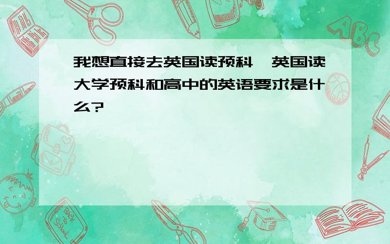 我想直接去英国读预科,英国读大学预科和高中的英语要求是什么?