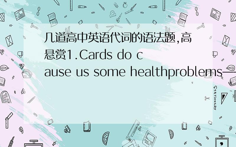 几道高中英语代词的语法题,高悬赏1.Cards do cause us some healthproblems——in fact far more serious(  )than moblie phones do.A.one      B.ones     C.it    D.those2.I read about it in some book or other ,does it matter(   )it was?A.whe