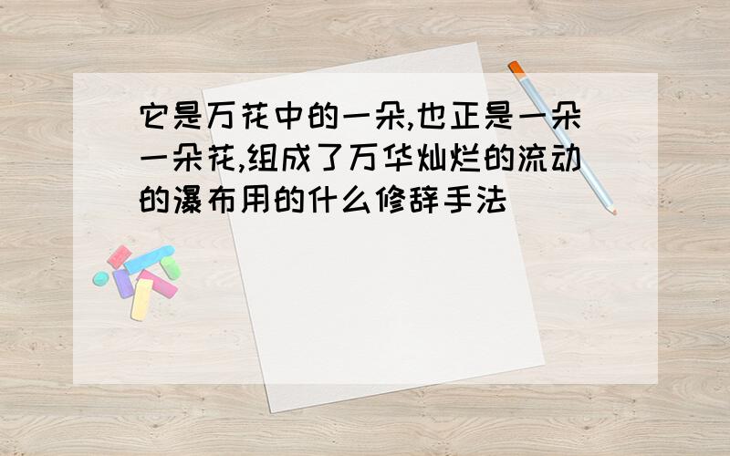 它是万花中的一朵,也正是一朵一朵花,组成了万华灿烂的流动的瀑布用的什么修辞手法