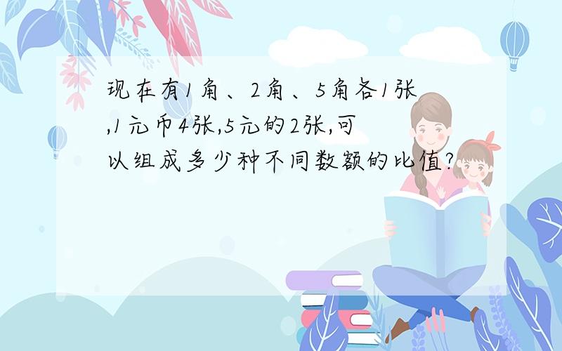 现在有1角、2角、5角各1张,1元币4张,5元的2张,可以组成多少种不同数额的比值?