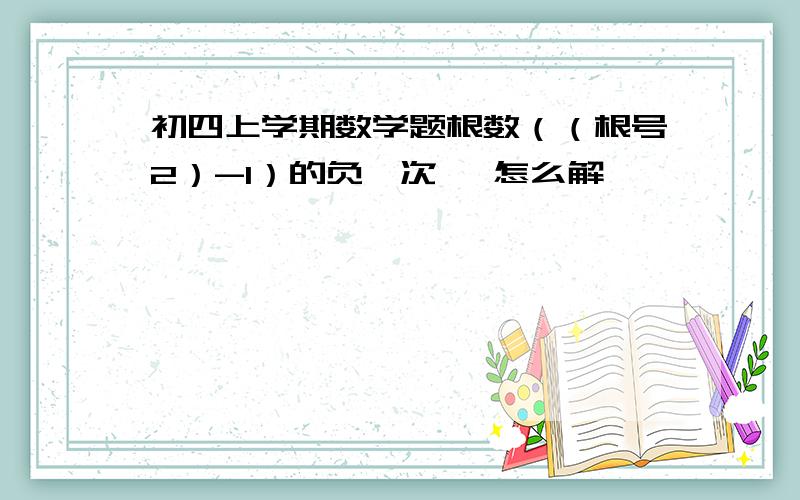 初四上学期数学题根数（（根号2）-1）的负一次幂 怎么解,