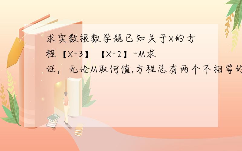 求实数根数学题已知关于X的方程【X-3】【X-2】-M求证；无论M取何值,方程总有两个不相等的实数根.