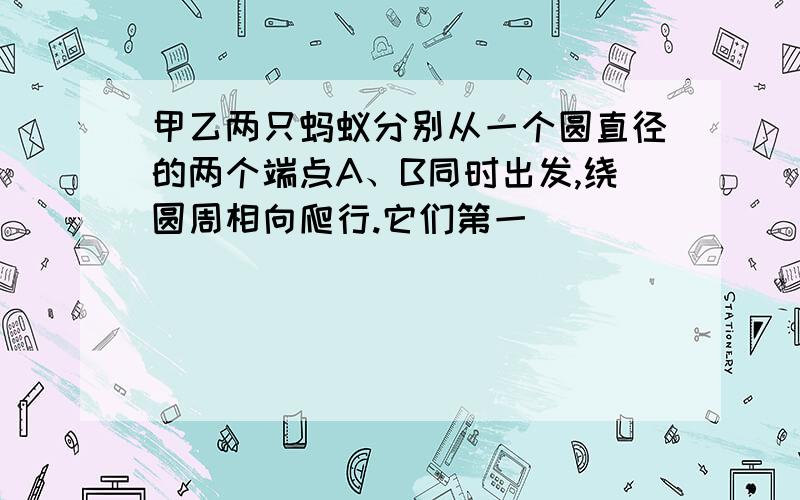 甲乙两只蚂蚁分别从一个圆直径的两个端点A、B同时出发,绕圆周相向爬行.它们第一