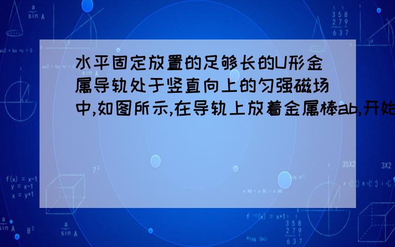 水平固定放置的足够长的U形金属导轨处于竖直向上的匀强磁场中,如图所示,在导轨上放着金属棒ab,开始时ab棒以水平初速度v0向右运动,最后静止在导轨上,就导轨光滑和粗糙两种情况比较,这个