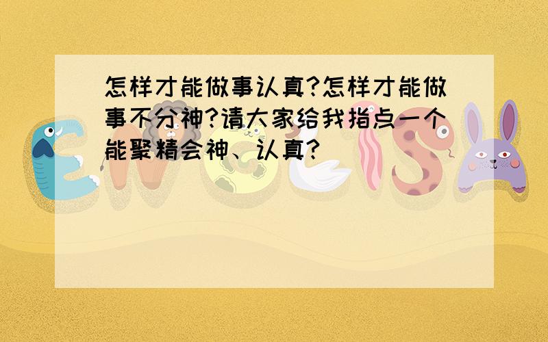 怎样才能做事认真?怎样才能做事不分神?请大家给我指点一个能聚精会神、认真?