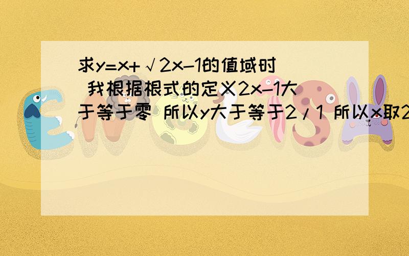 求y=x+√2x-1的值域时 我根据根式的定义2x-1大于等于零 所以y大于等于2/1 所以x取2/1 时 这个整个函数值最小为2/1 则函数的值域恒大于等于2/1 为什么这种方式是错误的啊 书上用的是换元法