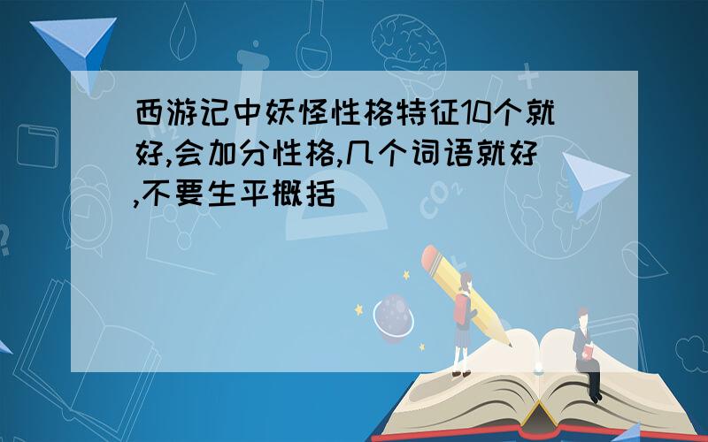 西游记中妖怪性格特征10个就好,会加分性格,几个词语就好,不要生平概括