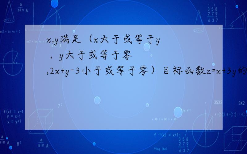 x,y满足（x大于或等于y  ,  y大于或等于零   ,2x+y-3小于或等于零）目标函数z=x+3y的最大值是?