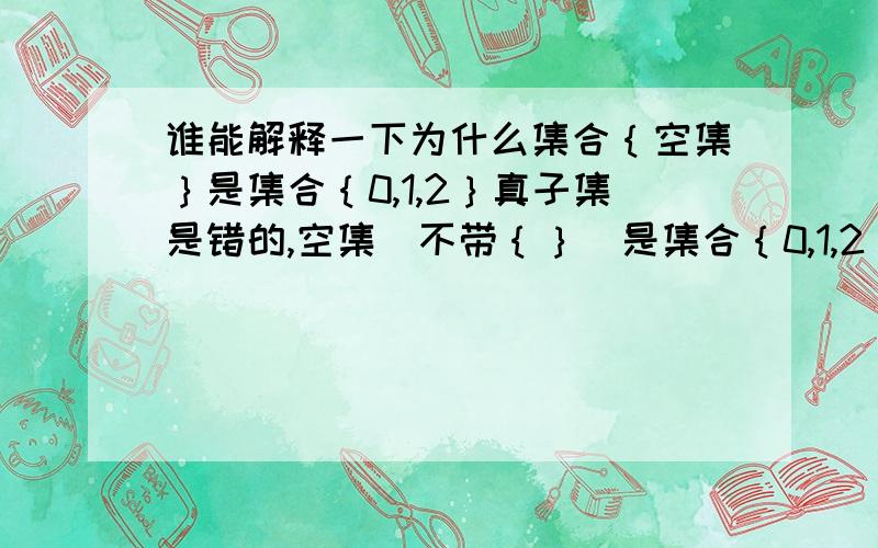 谁能解释一下为什么集合｛空集｝是集合｛0,1,2｝真子集是错的,空集（不带｛｝）是集合｛0,1,2｝的真子集是对的?两者之间的区别是什么?